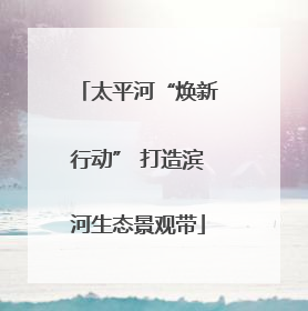 太平河“焕新行动” 打造滨河生态景观带