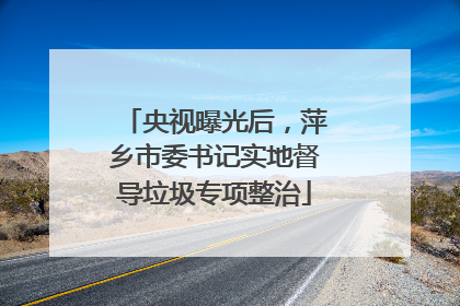 央视曝光后，萍乡市委书记实地督导垃圾专项整治