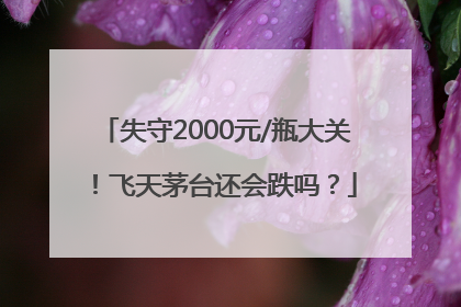 失守2000元/瓶大关！飞天茅台还会跌吗？