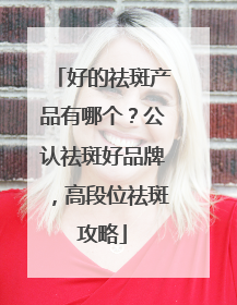 好的祛斑产品有哪个？公认祛斑好品牌，高段位祛斑攻略