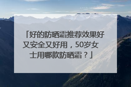 好的防晒霜推荐效果好又安全又好用，50岁女士用哪款防晒霜？