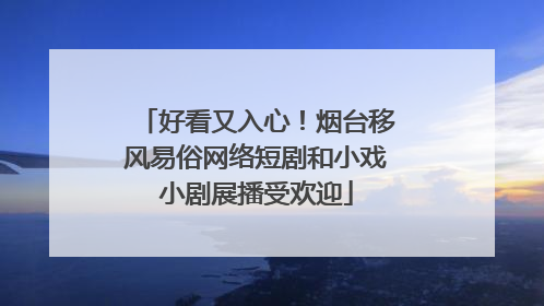 好看又入心！烟台移风易俗网络短剧和小戏小剧展播受欢迎