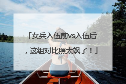 女兵入伍前vs入伍后，这组对比照太飒了！