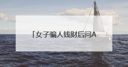 女子骗人钱财后问AI：我该怎么办？
