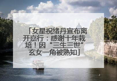女星祝绪丹宣布离开嘉行：感谢十年栽培！因“三生三世”玄女一角被熟知