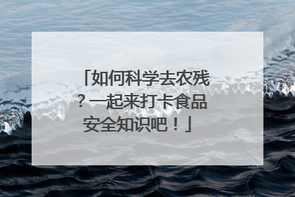 如何科学去农残？一起来打卡食品安全知识吧！