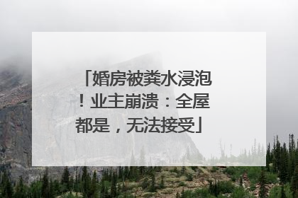 婚房被粪水浸泡！业主崩溃：全屋都是，无法接受