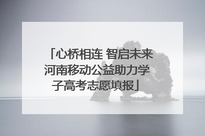 心桥相连 智启未来 河南移动公益助力学子高考志愿填报