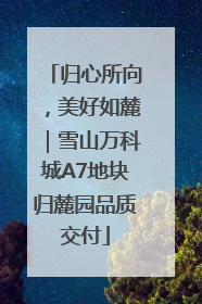 归心所向，美好如麓｜雪山万科城A7地块归麓园品质交付