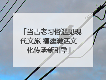 当古老习俗遇见现代文旅 福建激活文化传承新引擎