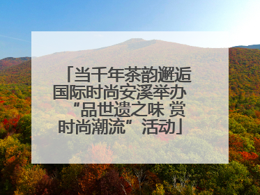 当千年茶韵邂逅国际时尚安溪举办“品世遗之味 赏时尚潮流”活动