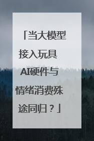 当大模型接入玩具 AI硬件与情绪消费殊途同归？