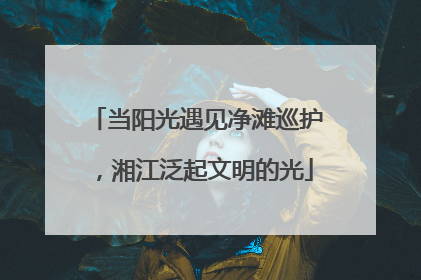 当阳光遇见净滩巡护，湘江泛起文明的光