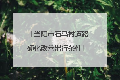当阳市石马村道路硬化改善出行条件