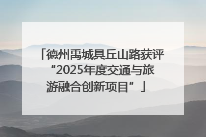 德州禹城具丘山路获评“2025年度交通与旅游融合创新项目”