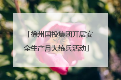 徐州国投集团开展安全生产月大练兵活动