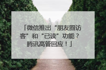 微信推出“朋友圈访客”和“已读”功能？腾讯高管回应！
