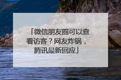 微信朋友圈可以查看访客？网友炸锅，腾讯最新回应