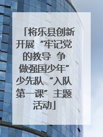 将乐县创新开展“牢记党的教导  争做强国少年”少先队“入队第一课”主题活动