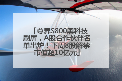 尊界S800黑科技刷屏，A股合作伙伴名单出炉！下周8股解禁市值超10亿元