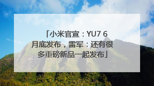 小米官宣：YU7 6月底发布，雷军：还有很多重磅新品一起发布