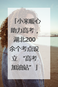 小米暖心助力高考，湖北200余个考点设立 “高考加油站”