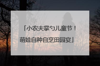 小农夫掌勺儿童节！萌娃自种自烹田园宴