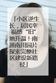 小区逆生长，居民幸福感“旧”地升温！南通南川园片探索完整社区建设新路径