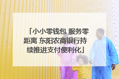 小小零钱包 服务零距离 东阳农商银行持续推进支付便利化