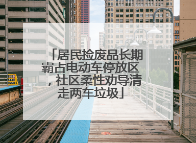 居民捡废品长期霸占电动车停放区，社区柔性劝导清走两车垃圾