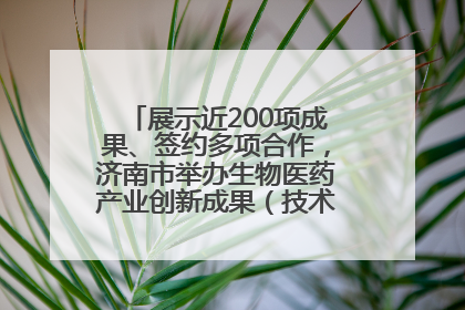 展示近200项成果、签约多项合作，济南市举办生物医药产业创新成果（技术）转化供需对接会