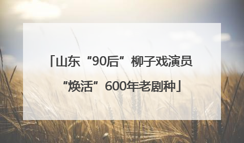 山东“90后”柳子戏演员“焕活”600年老剧种