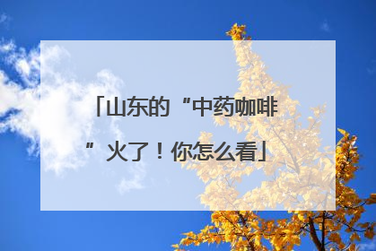 山东的“中药咖啡”火了！你怎么看