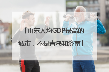 山东人均GDP最高的城市，不是青岛和济南
