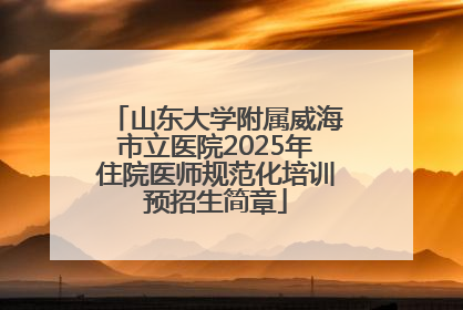 山东大学附属威海市立医院2025年住院医师规范化培训预招生简章