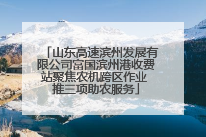 山东高速滨州发展有限公司富国滨州港收费站聚焦农机跨区作业 推三项助农服务