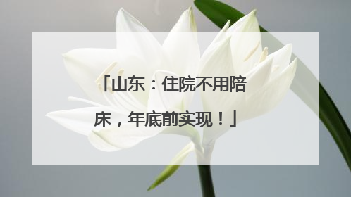 山东：住院不用陪床，年底前实现！