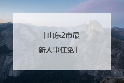 山东2市最新人事任免