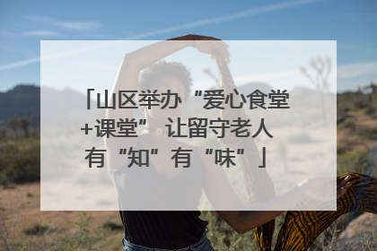 山区举办“爱心食堂+课堂” 让留守老人有“知”有“味”