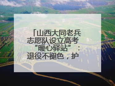 山西大同老兵志愿队设立高考“暖心驿站”：退役不褪色，护航青春梦想！