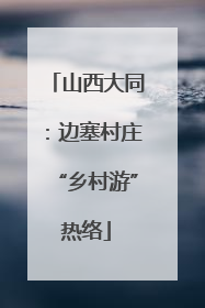 山西大同：边塞村庄“乡村游”热络