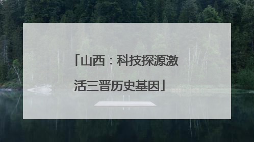 山西：科技探源激活三晋历史基因