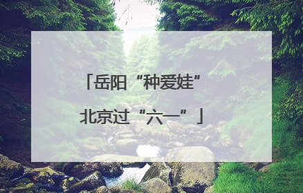 岳阳“种爱娃” 北京过“六一”