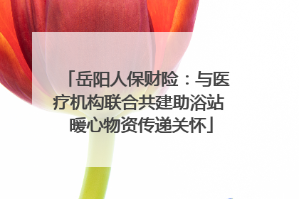 岳阳人保财险：与医疗机构联合共建助浴站 暖心物资传递关怀