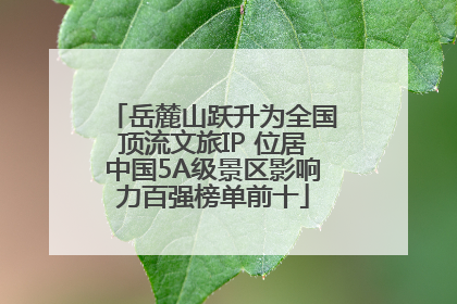 岳麓山跃升为全国顶流文旅IP 位居中国5A级景区影响力百强榜单前十
