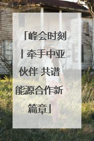 峰会时刻丨牵手中亚伙伴 共谱能源合作新篇章
