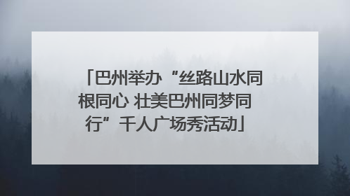 巴州举办“丝路山水同根同心 壮美巴州同梦同行”千人广场秀活动