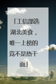工信部选湖北美食，唯一上榜的竟不是热干面