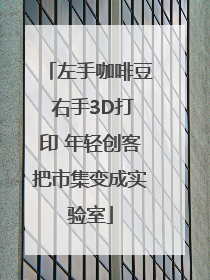 左手咖啡豆 右手3D打印 年轻创客把市集变成实验室