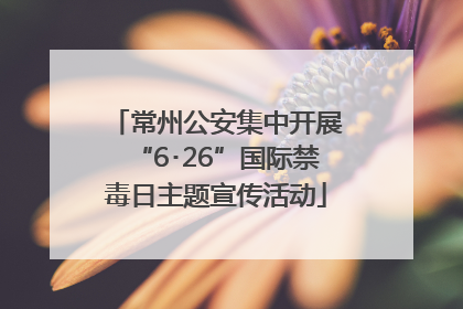常州公安集中开展“6･26”国际禁毒日主题宣传活动